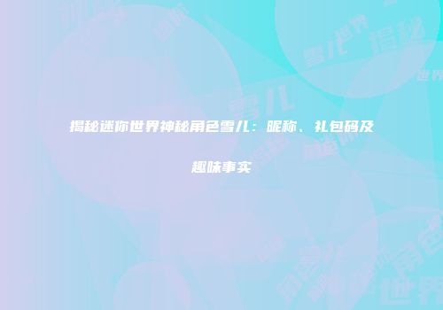 揭秘迷你世界神秘角色雪儿：昵称、礼包码及趣味事实