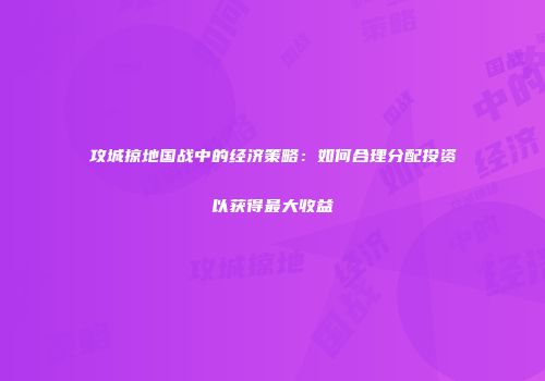 攻城掠地国战中的经济策略：如何合理分配投资以获得最大收益