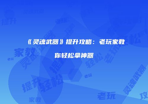 《灵魂武器》提升攻略：老玩家教你轻松拿神器