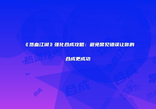 《热血江湖》强化合成攻略:避免常见错误让你的合成更成功