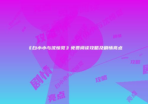 《白小小与沈惊觉》免费阅读攻略及剧情亮点