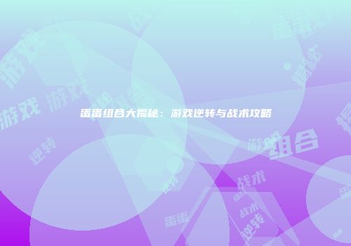 蛋蛋组合大揭秘：游戏逆转与战术攻略