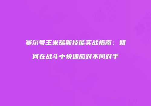 赛尔号王米瑞斯技能实战指南：如何在战斗中快速应对不同对手