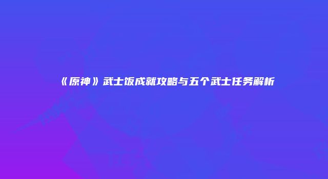 《原神》武士饭成就攻略与五个武士任务解析