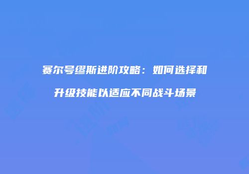 赛尔号缪斯进阶攻略：如何选择和升级技能以适应不同战斗场景
