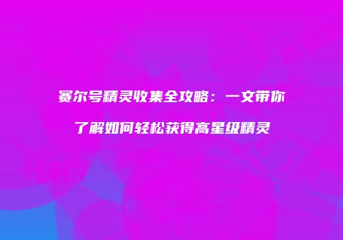 赛尔号精灵收集全攻略：一文带你了解如何轻松获得高星级精灵