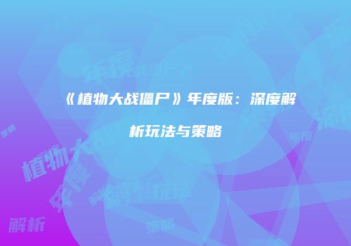 《植物大战僵尸》年度版：深度解析玩法与策略