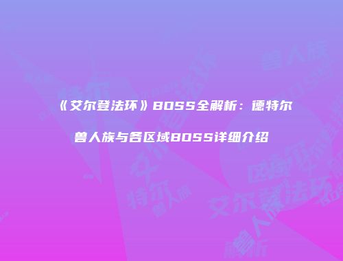 《艾尔登法环》BOSS全解析：德特尔兽人族与各区域BOSS详细介绍