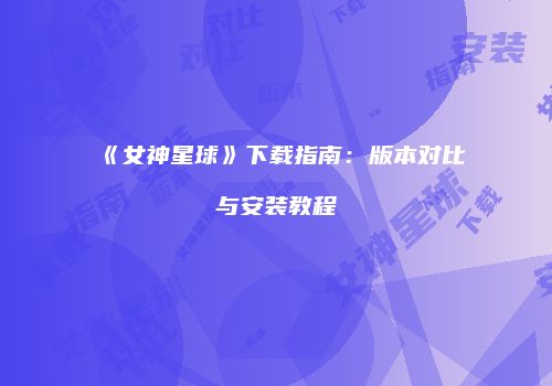 《女神星球》下载指南：版本对比与安装教程