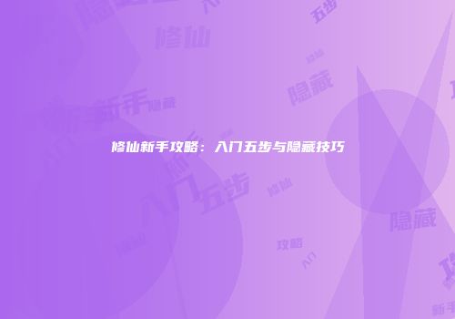 修仙新手攻略：入门五步与隐藏技巧
