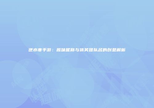 逆水寒手游：趣味昵称与搞笑团队名的创意解析