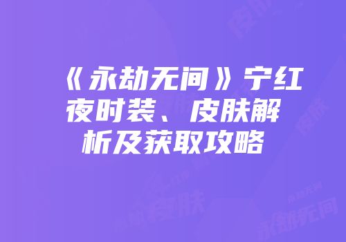 《永劫无间》宁红夜时装、皮肤解析及获取攻略