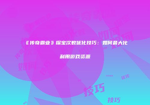 《传奇霸业》探宝次数优化技巧：如何最大化利用游戏资源
