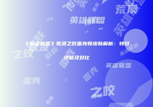 《英雄联盟》荒漠之咬雷克顿皮肤解析：特效、绝版及对比