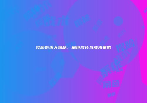 捏脸系统大揭秘：角色成长与战术策略