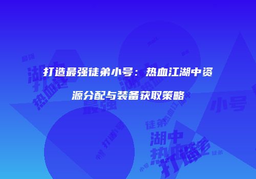 打造最强徒弟小号：热血江湖中资源分配与装备获取策略