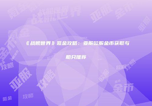 《战舰世界》氪金攻略：亚服欧服金币获取与船只推荐