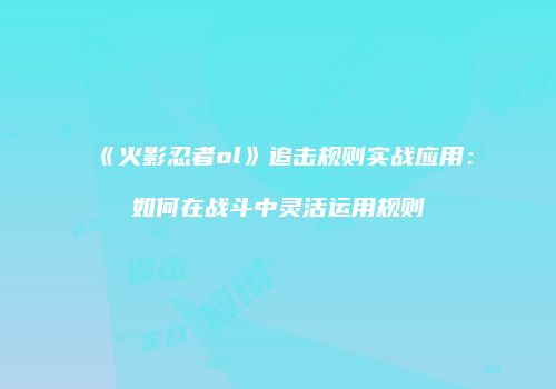 《火影忍者ol》追击规则实战应用：如何在战斗中灵活运用规则