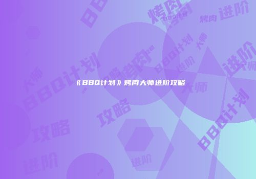 《BBQ计划》烤肉大师进阶攻略