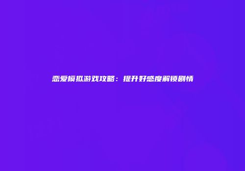 恋爱模拟游戏攻略：提升好感度解锁剧情