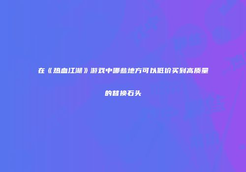 在《热血江湖》游戏中哪些地方可以低价买到高质量的替换石头