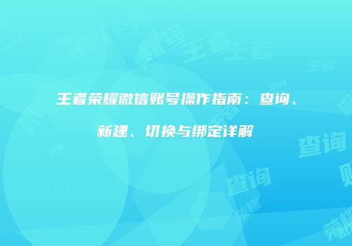 王者荣耀微信账号操作指南：查询、新建、切换与绑定详解