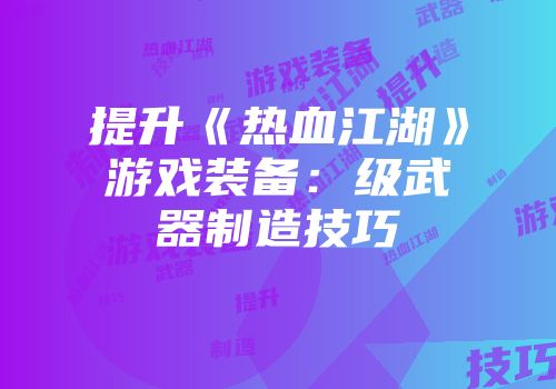 提升《热血江湖》游戏装备：级武器制造技巧