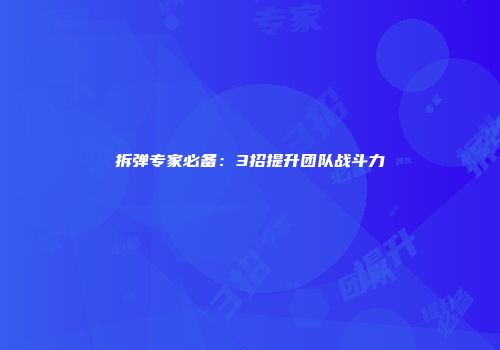 拆弹专家必备：3招提升团队战斗力