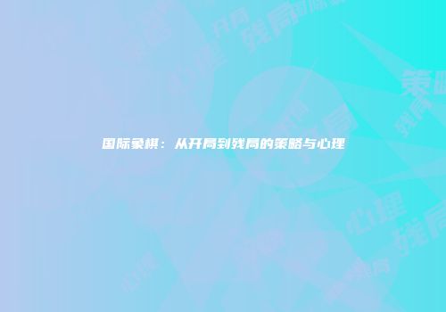 国际象棋：从开局到残局的策略与心理