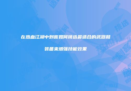 在热血江湖中刺客如何挑选最适合的武器和装备来增强技能效果