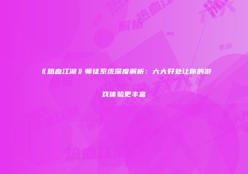 《热血江湖》师徒系统深度解析：六大好处让你的游戏体验更丰富