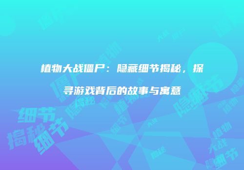 植物大战僵尸：隐藏细节揭秘，探寻游戏背后的故事与寓意