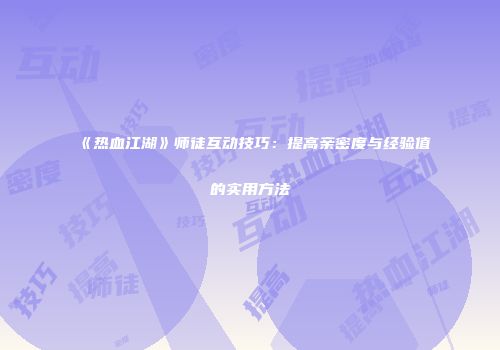 《热血江湖》师徒互动技巧：提高亲密度与经验值的实用方法