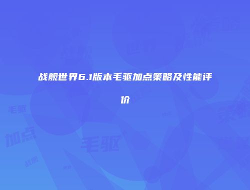 战舰世界6.1版本毛驱加点策略及性能评价