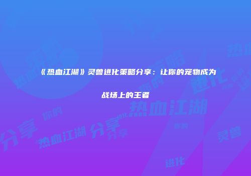 《热血江湖》灵兽进化策略分享：让你的宠物成为战场上的王者