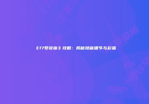 《17号设施》攻略：揭秘隐藏细节与彩蛋