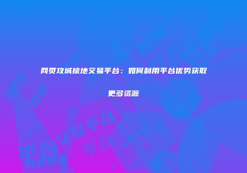 网页攻城掠地交易平台：如何利用平台优势获取更多资源