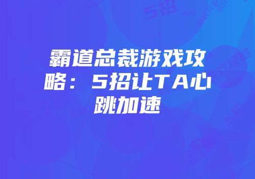霸道总裁游戏攻略：5招让TA心跳加速