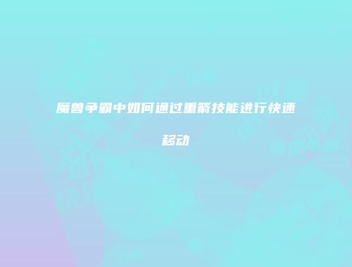 魔兽争霸中如何通过重箭技能进行快速移动
