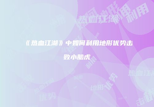 《热血江湖》中如何利用地形优势击败小脑虎