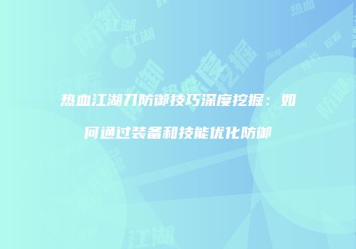 热血江湖刀防御技巧深度挖掘：如何通过装备和技能优化防御