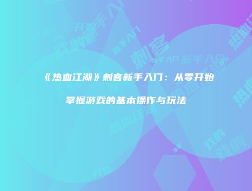 《热血江湖》刺客新手入门：从零开始掌握游戏的基本操作与玩法