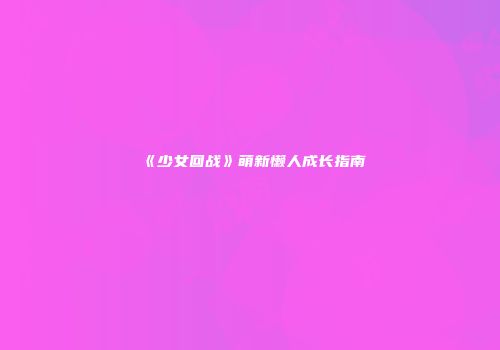 《少女回战》萌新懒人成长指南