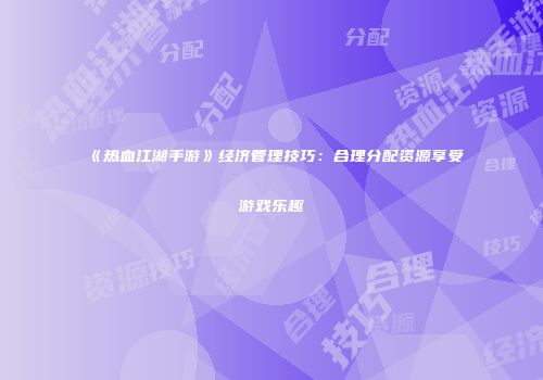 《热血江湖手游》经济管理技巧：合理分配资源享受游戏乐趣