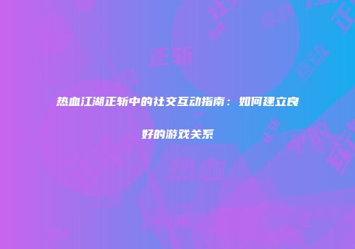 热血江湖正斩中的社交互动指南：如何建立良好的游戏关系