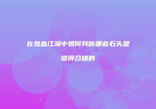 在热血江湖中如何判断哪些石头是值得合错的