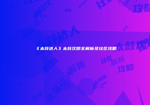 《太鼓达人》太鼓次郎全解析及社区攻略
