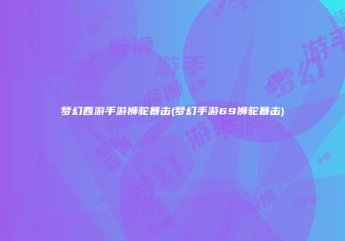 梦幻西游手游狮驼暴击(梦幻手游69狮驼暴击)
