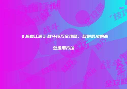 《热血江湖》战斗技巧全攻略：自创武功的高效运用方法