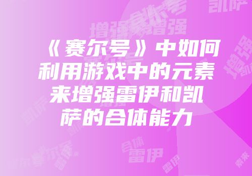 《赛尔号》中如何利用游戏中的元素来增强雷伊和凯萨的合体能力